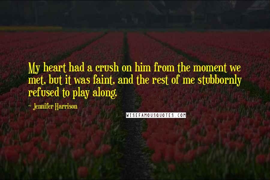 Jennifer Harrison Quotes: My heart had a crush on him from the moment we met, but it was faint, and the rest of me stubbornly refused to play along.