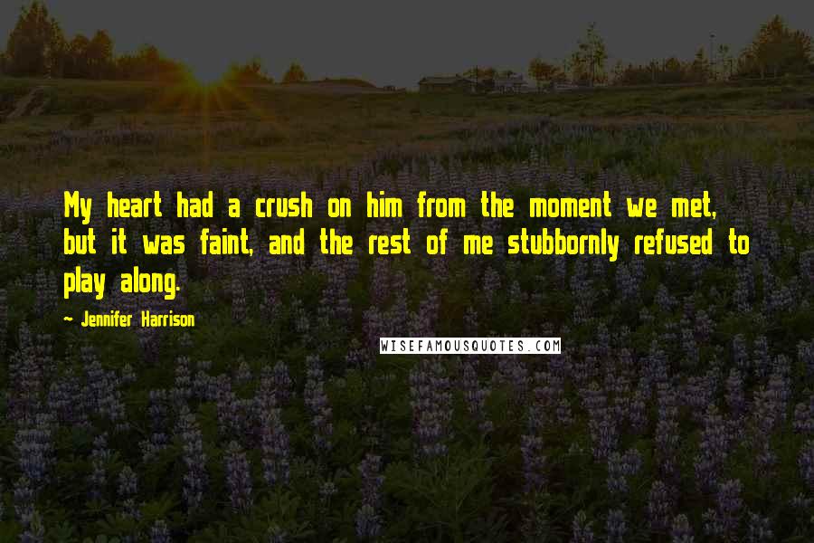 Jennifer Harrison Quotes: My heart had a crush on him from the moment we met, but it was faint, and the rest of me stubbornly refused to play along.