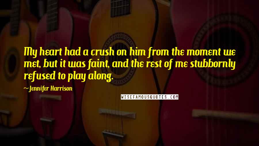 Jennifer Harrison Quotes: My heart had a crush on him from the moment we met, but it was faint, and the rest of me stubbornly refused to play along.