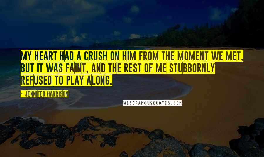 Jennifer Harrison Quotes: My heart had a crush on him from the moment we met, but it was faint, and the rest of me stubbornly refused to play along.