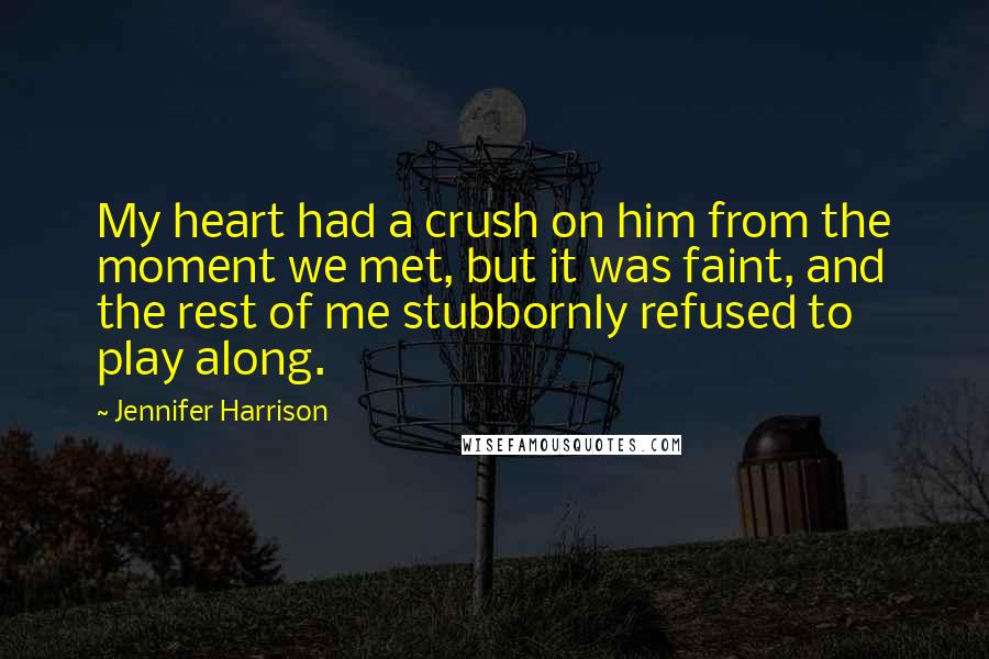 Jennifer Harrison Quotes: My heart had a crush on him from the moment we met, but it was faint, and the rest of me stubbornly refused to play along.