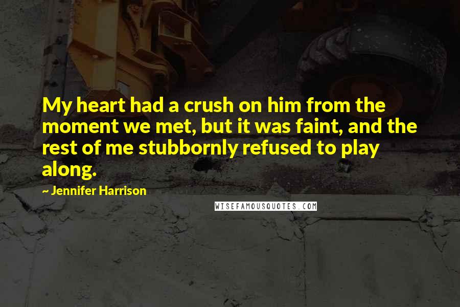 Jennifer Harrison Quotes: My heart had a crush on him from the moment we met, but it was faint, and the rest of me stubbornly refused to play along.