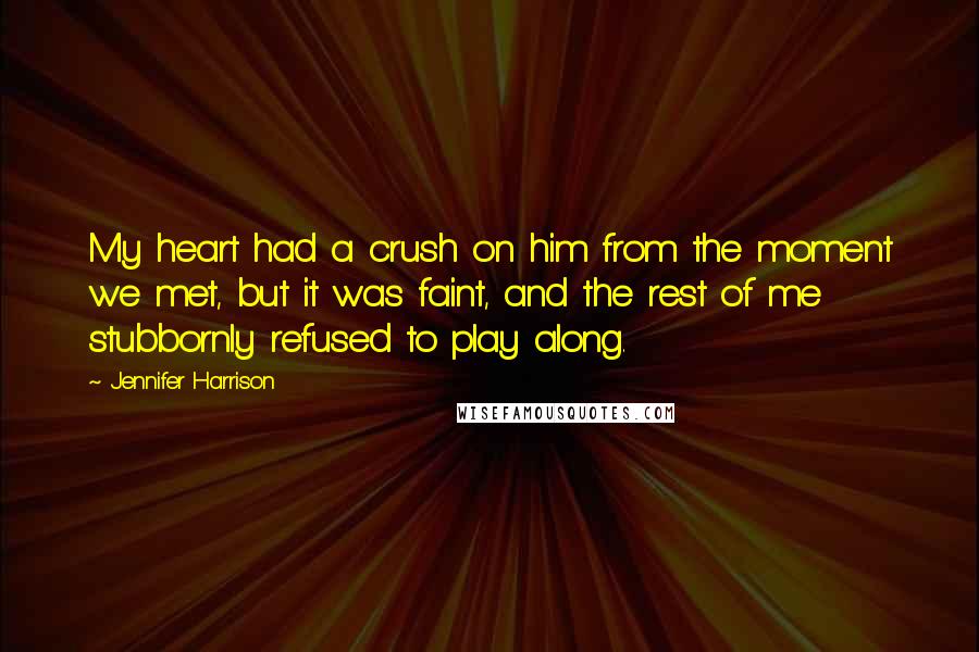 Jennifer Harrison Quotes: My heart had a crush on him from the moment we met, but it was faint, and the rest of me stubbornly refused to play along.