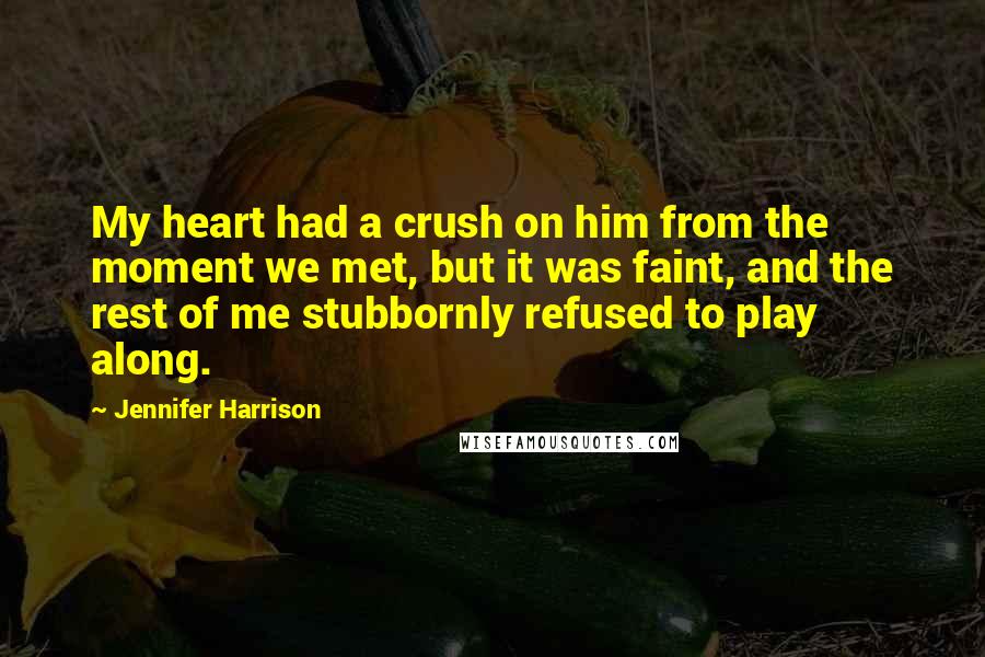 Jennifer Harrison Quotes: My heart had a crush on him from the moment we met, but it was faint, and the rest of me stubbornly refused to play along.