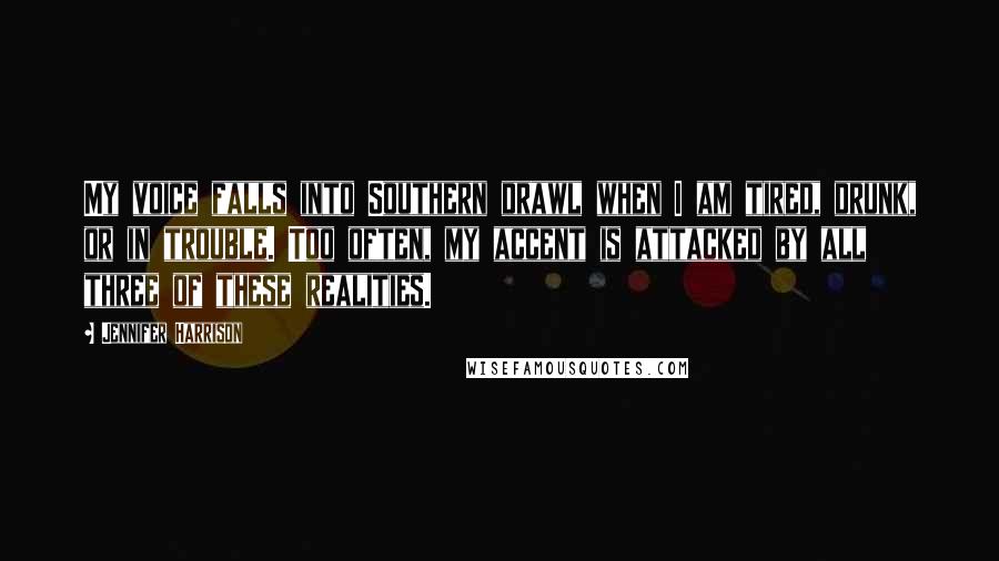 Jennifer Harrison Quotes: My voice falls into Southern drawl when I am tired, drunk, or in trouble. Too often, my accent is attacked by all three of these realities.