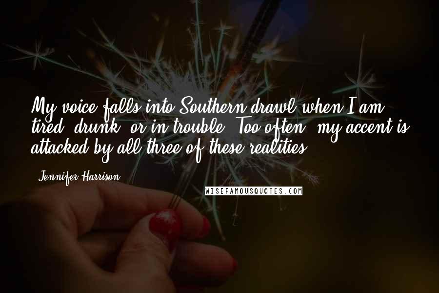 Jennifer Harrison Quotes: My voice falls into Southern drawl when I am tired, drunk, or in trouble. Too often, my accent is attacked by all three of these realities.