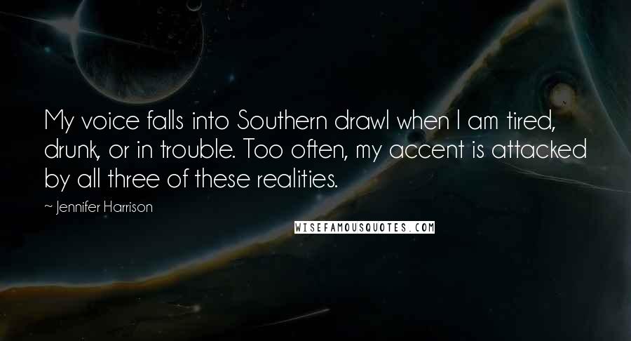 Jennifer Harrison Quotes: My voice falls into Southern drawl when I am tired, drunk, or in trouble. Too often, my accent is attacked by all three of these realities.