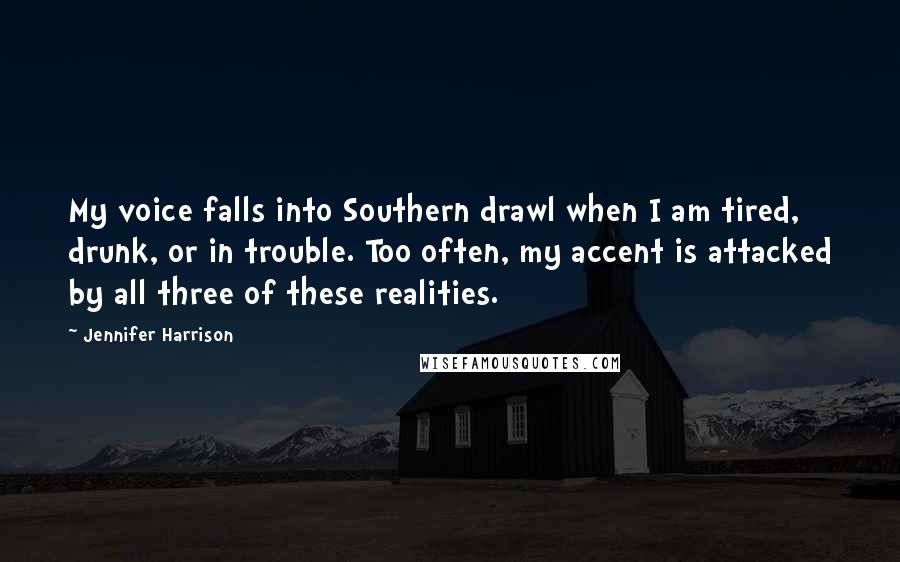 Jennifer Harrison Quotes: My voice falls into Southern drawl when I am tired, drunk, or in trouble. Too often, my accent is attacked by all three of these realities.