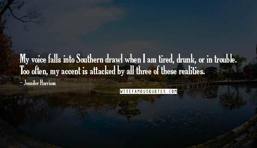 Jennifer Harrison Quotes: My voice falls into Southern drawl when I am tired, drunk, or in trouble. Too often, my accent is attacked by all three of these realities.