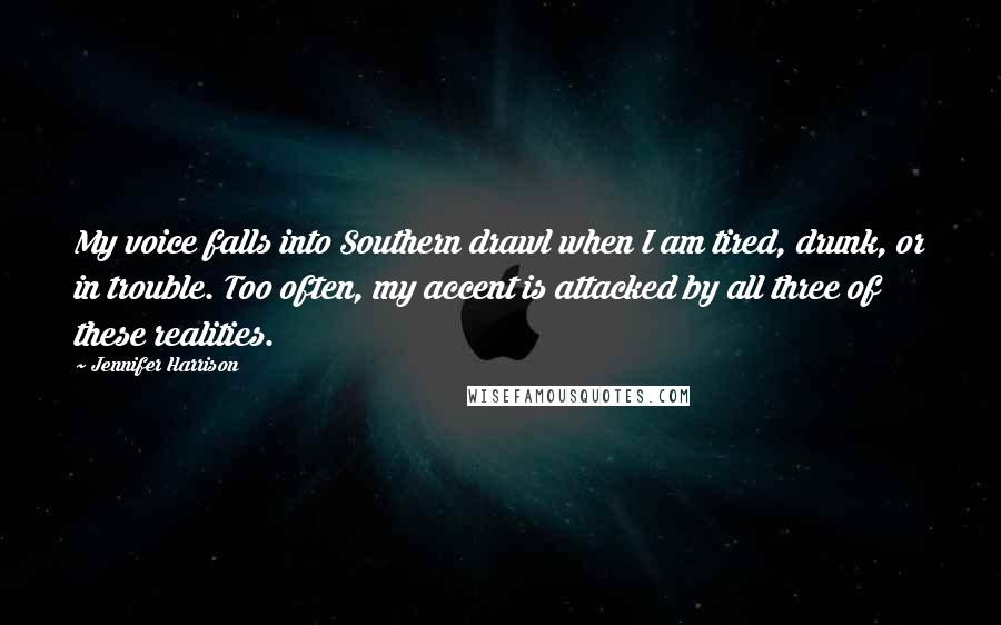 Jennifer Harrison Quotes: My voice falls into Southern drawl when I am tired, drunk, or in trouble. Too often, my accent is attacked by all three of these realities.