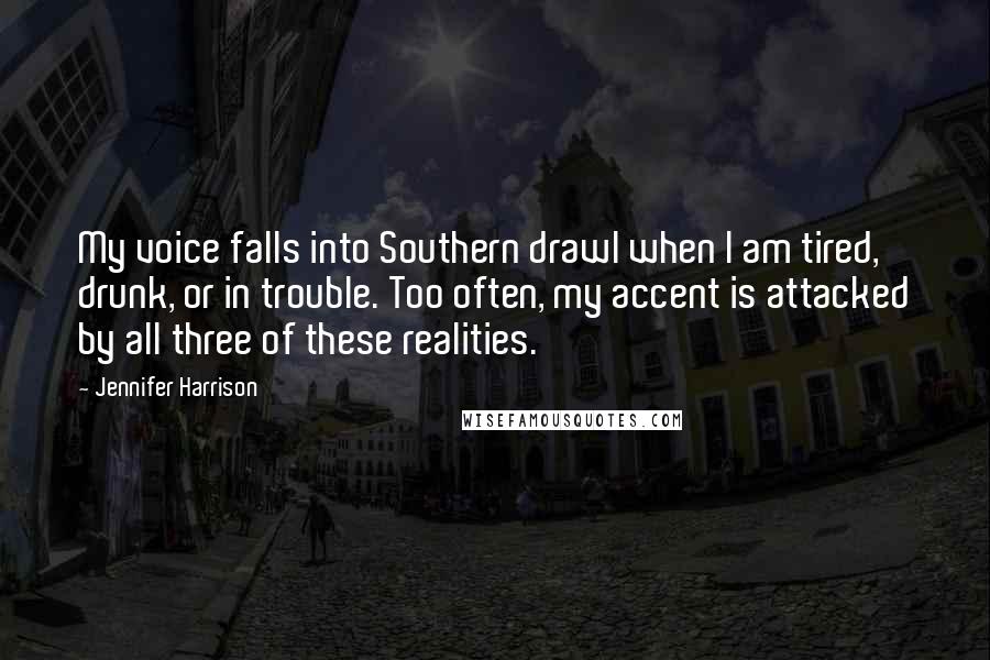 Jennifer Harrison Quotes: My voice falls into Southern drawl when I am tired, drunk, or in trouble. Too often, my accent is attacked by all three of these realities.