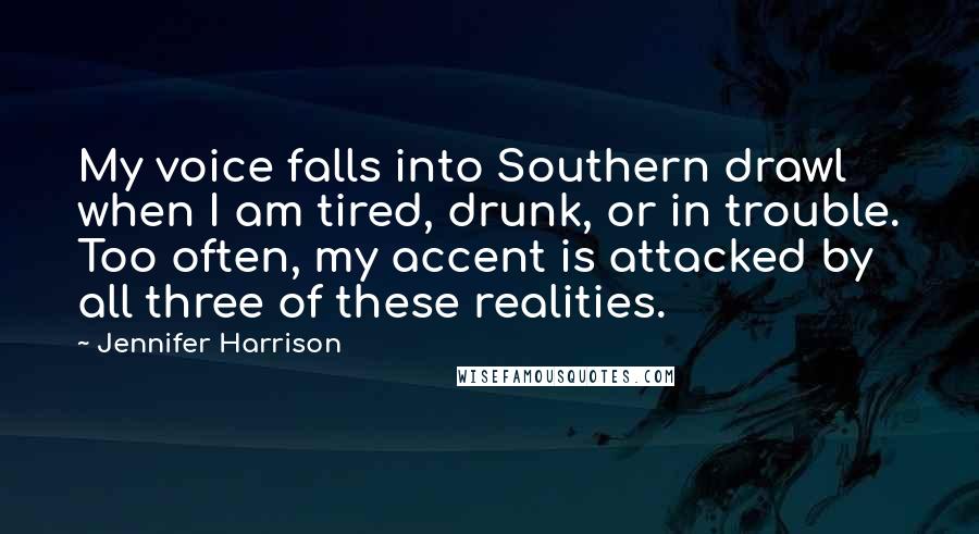 Jennifer Harrison Quotes: My voice falls into Southern drawl when I am tired, drunk, or in trouble. Too often, my accent is attacked by all three of these realities.