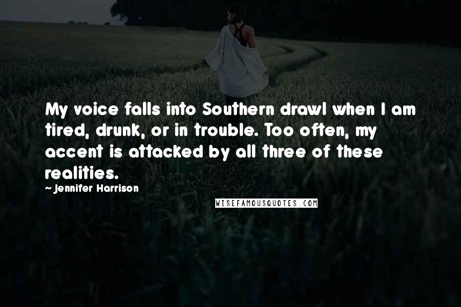 Jennifer Harrison Quotes: My voice falls into Southern drawl when I am tired, drunk, or in trouble. Too often, my accent is attacked by all three of these realities.