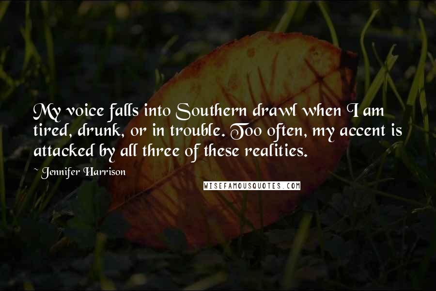 Jennifer Harrison Quotes: My voice falls into Southern drawl when I am tired, drunk, or in trouble. Too often, my accent is attacked by all three of these realities.