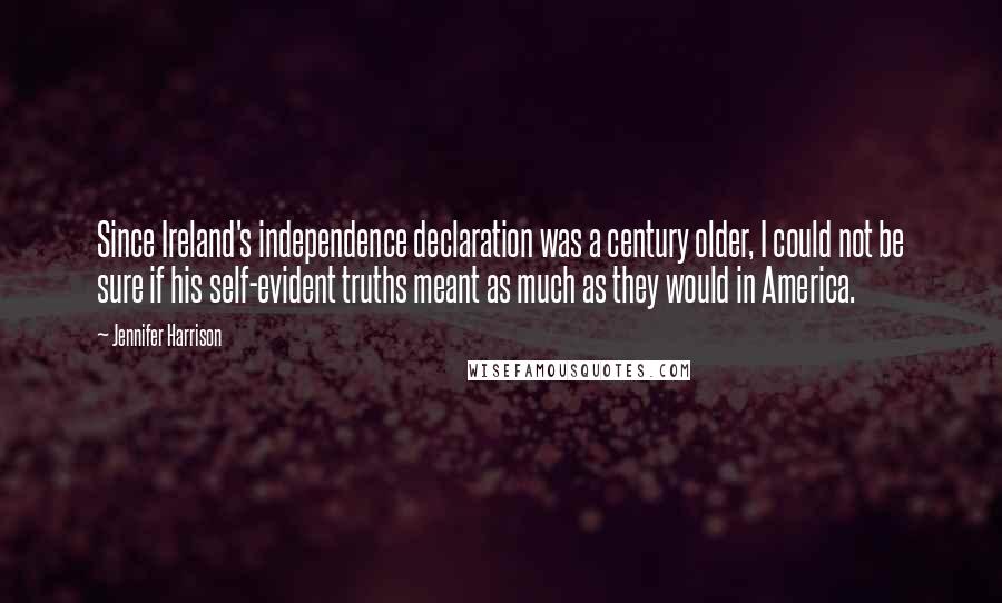 Jennifer Harrison Quotes: Since Ireland's independence declaration was a century older, I could not be sure if his self-evident truths meant as much as they would in America.