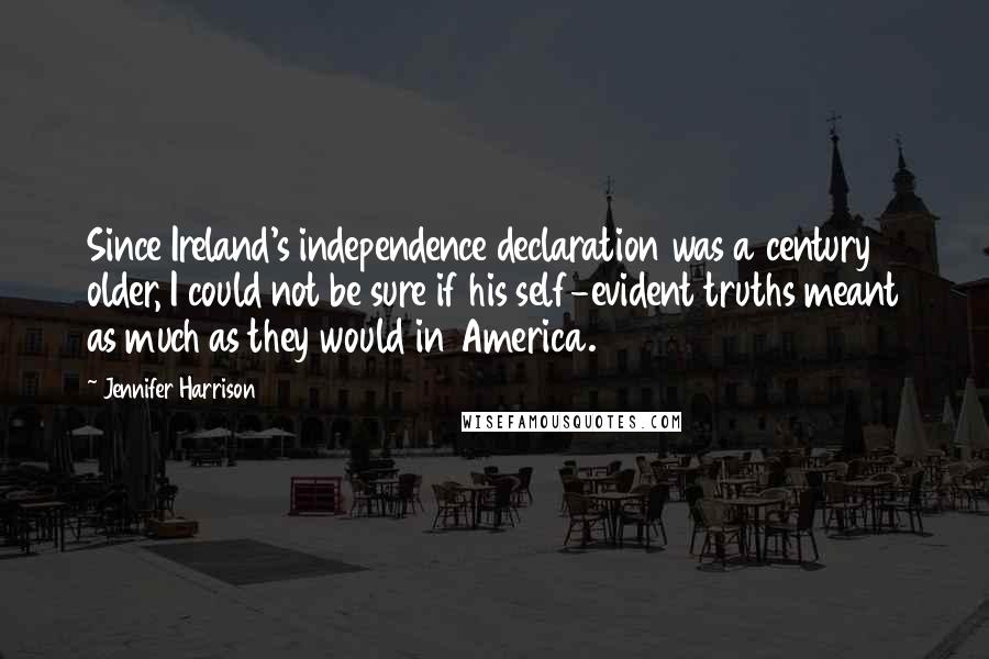 Jennifer Harrison Quotes: Since Ireland's independence declaration was a century older, I could not be sure if his self-evident truths meant as much as they would in America.
