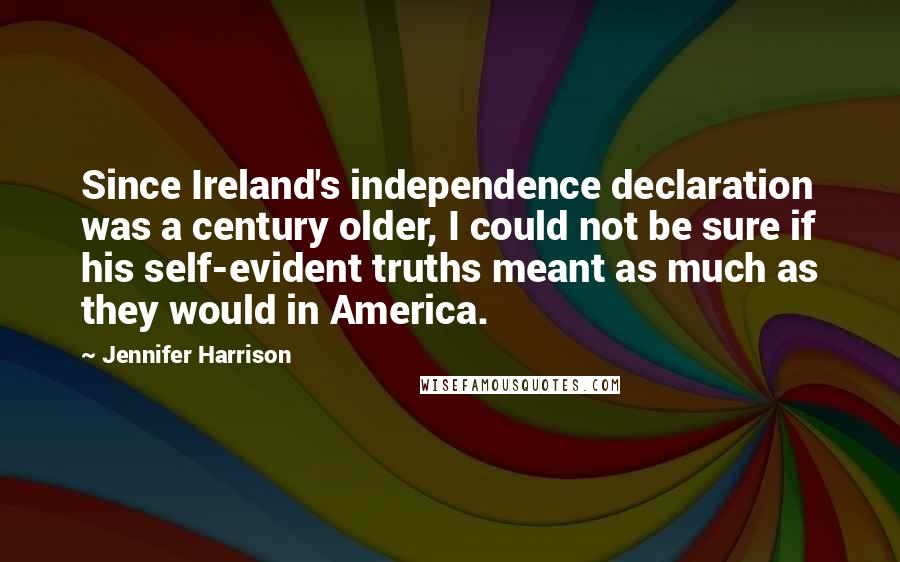 Jennifer Harrison Quotes: Since Ireland's independence declaration was a century older, I could not be sure if his self-evident truths meant as much as they would in America.