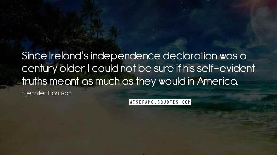 Jennifer Harrison Quotes: Since Ireland's independence declaration was a century older, I could not be sure if his self-evident truths meant as much as they would in America.