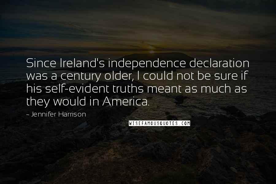 Jennifer Harrison Quotes: Since Ireland's independence declaration was a century older, I could not be sure if his self-evident truths meant as much as they would in America.