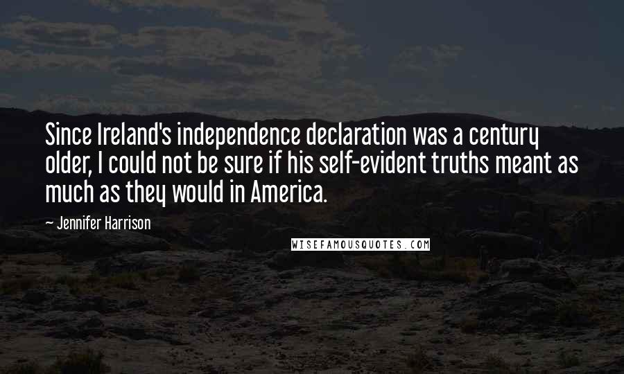 Jennifer Harrison Quotes: Since Ireland's independence declaration was a century older, I could not be sure if his self-evident truths meant as much as they would in America.