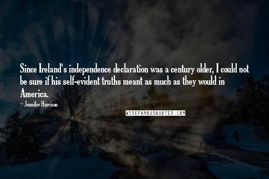 Jennifer Harrison Quotes: Since Ireland's independence declaration was a century older, I could not be sure if his self-evident truths meant as much as they would in America.