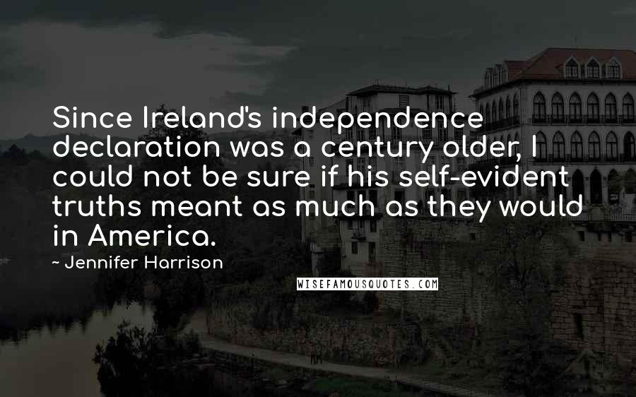 Jennifer Harrison Quotes: Since Ireland's independence declaration was a century older, I could not be sure if his self-evident truths meant as much as they would in America.