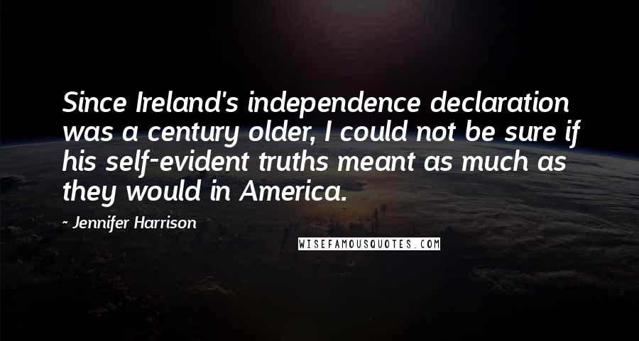 Jennifer Harrison Quotes: Since Ireland's independence declaration was a century older, I could not be sure if his self-evident truths meant as much as they would in America.