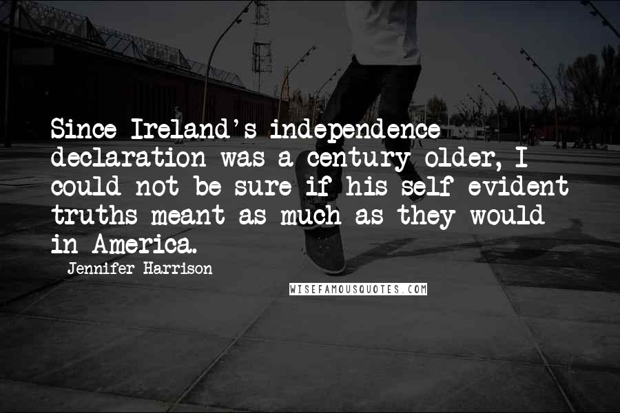 Jennifer Harrison Quotes: Since Ireland's independence declaration was a century older, I could not be sure if his self-evident truths meant as much as they would in America.