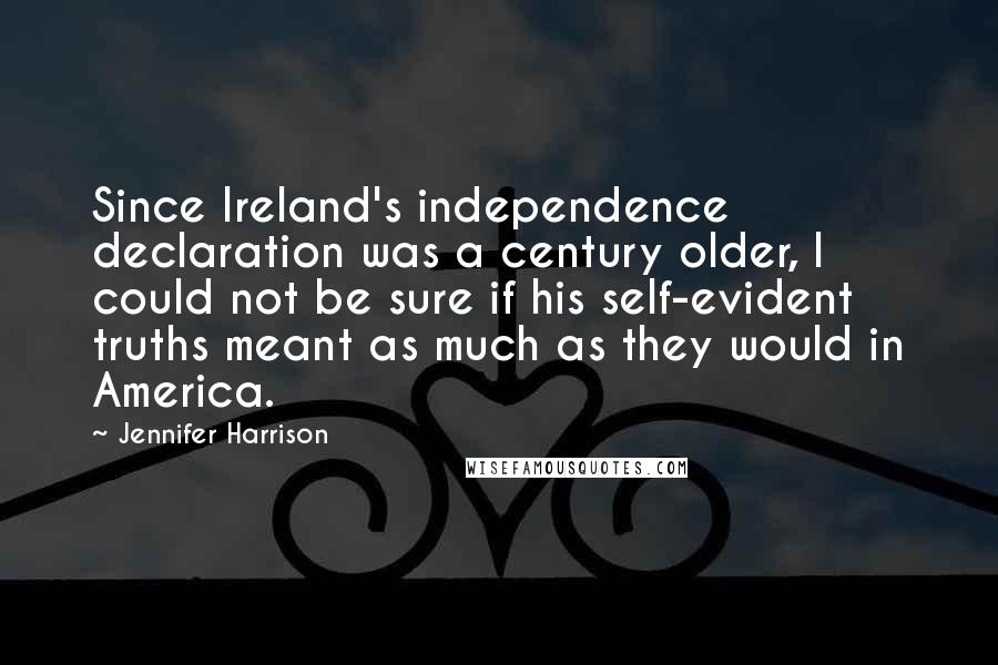 Jennifer Harrison Quotes: Since Ireland's independence declaration was a century older, I could not be sure if his self-evident truths meant as much as they would in America.