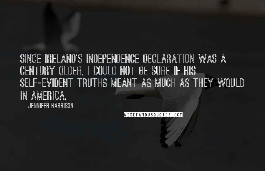 Jennifer Harrison Quotes: Since Ireland's independence declaration was a century older, I could not be sure if his self-evident truths meant as much as they would in America.