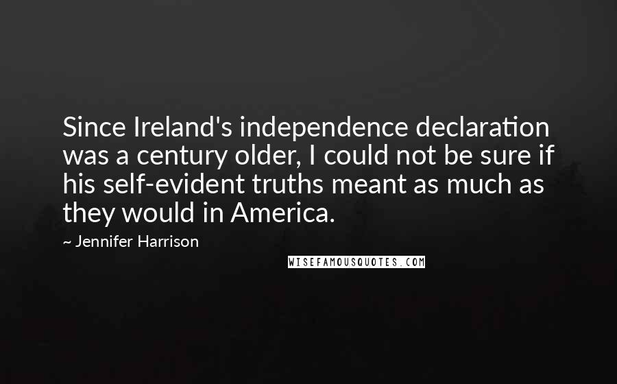 Jennifer Harrison Quotes: Since Ireland's independence declaration was a century older, I could not be sure if his self-evident truths meant as much as they would in America.