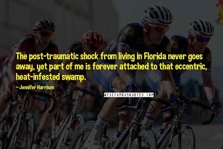 Jennifer Harrison Quotes: The post-traumatic shock from living in Florida never goes away, yet part of me is forever attached to that eccentric, heat-infested swamp.