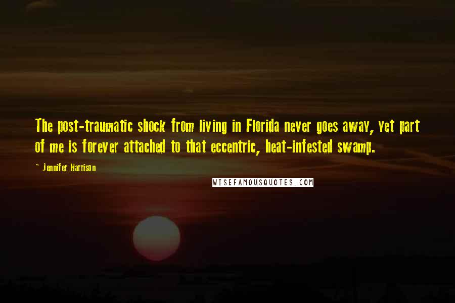 Jennifer Harrison Quotes: The post-traumatic shock from living in Florida never goes away, yet part of me is forever attached to that eccentric, heat-infested swamp.