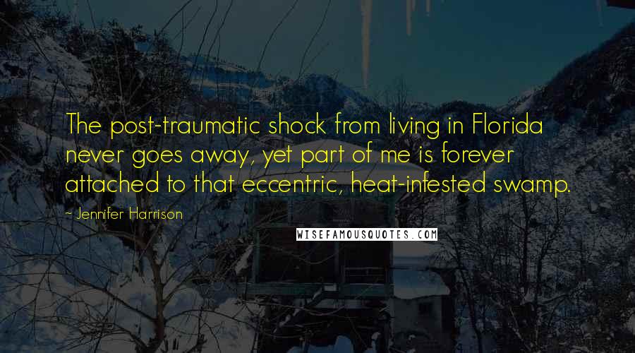 Jennifer Harrison Quotes: The post-traumatic shock from living in Florida never goes away, yet part of me is forever attached to that eccentric, heat-infested swamp.