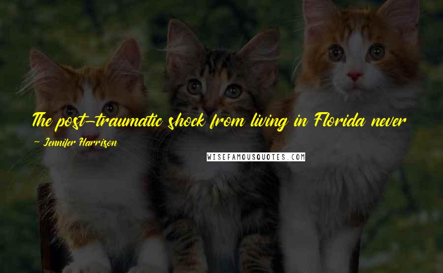 Jennifer Harrison Quotes: The post-traumatic shock from living in Florida never goes away, yet part of me is forever attached to that eccentric, heat-infested swamp.