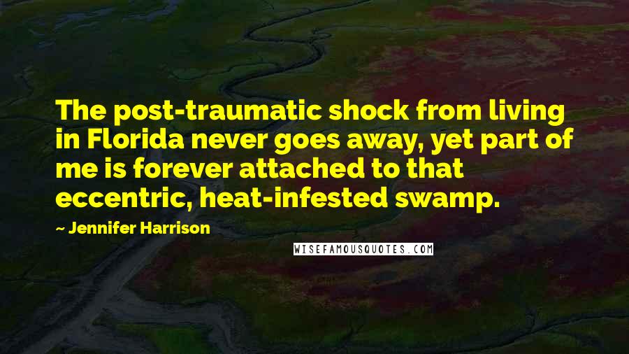 Jennifer Harrison Quotes: The post-traumatic shock from living in Florida never goes away, yet part of me is forever attached to that eccentric, heat-infested swamp.