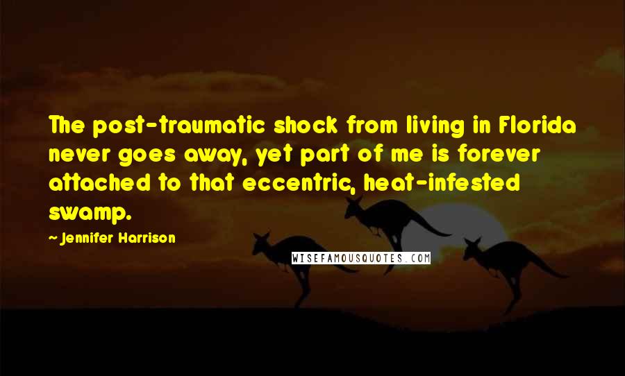 Jennifer Harrison Quotes: The post-traumatic shock from living in Florida never goes away, yet part of me is forever attached to that eccentric, heat-infested swamp.