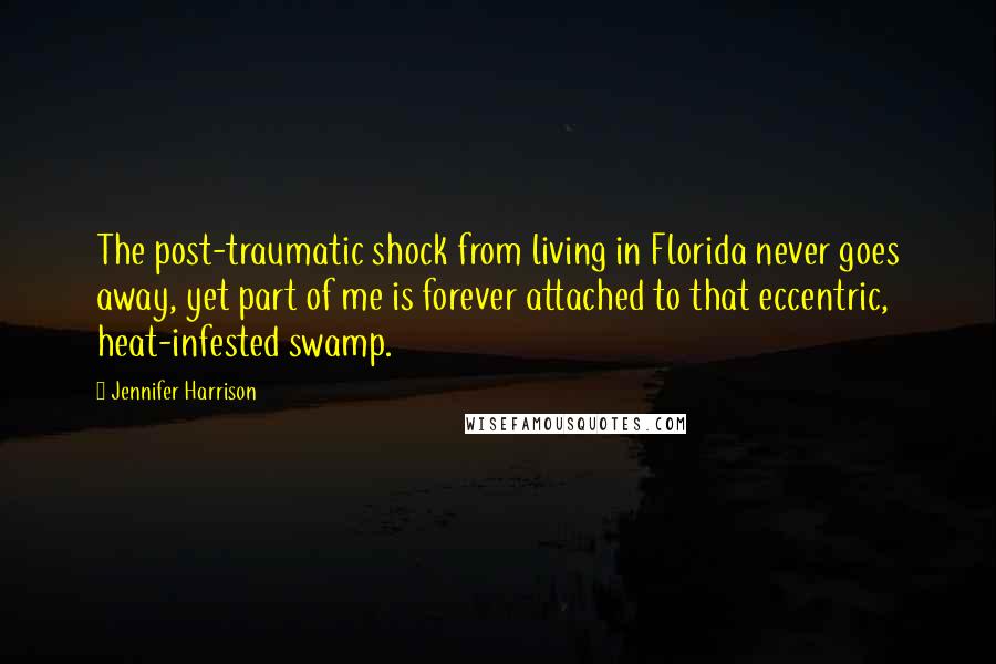 Jennifer Harrison Quotes: The post-traumatic shock from living in Florida never goes away, yet part of me is forever attached to that eccentric, heat-infested swamp.