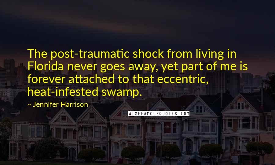 Jennifer Harrison Quotes: The post-traumatic shock from living in Florida never goes away, yet part of me is forever attached to that eccentric, heat-infested swamp.
