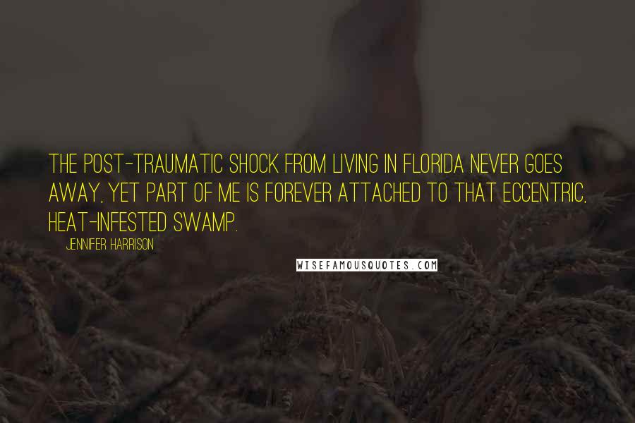 Jennifer Harrison Quotes: The post-traumatic shock from living in Florida never goes away, yet part of me is forever attached to that eccentric, heat-infested swamp.