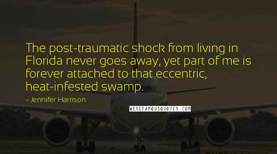 Jennifer Harrison Quotes: The post-traumatic shock from living in Florida never goes away, yet part of me is forever attached to that eccentric, heat-infested swamp.