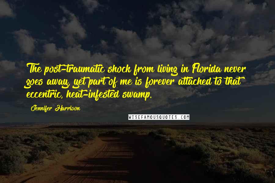 Jennifer Harrison Quotes: The post-traumatic shock from living in Florida never goes away, yet part of me is forever attached to that eccentric, heat-infested swamp.