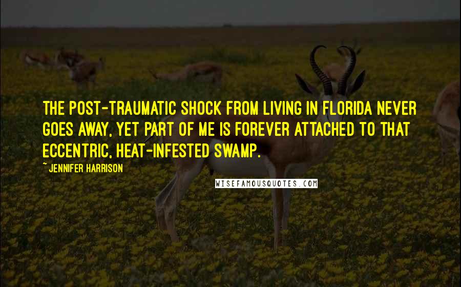 Jennifer Harrison Quotes: The post-traumatic shock from living in Florida never goes away, yet part of me is forever attached to that eccentric, heat-infested swamp.