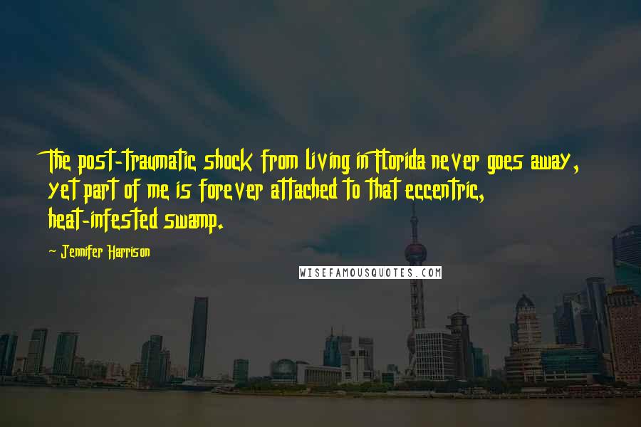 Jennifer Harrison Quotes: The post-traumatic shock from living in Florida never goes away, yet part of me is forever attached to that eccentric, heat-infested swamp.