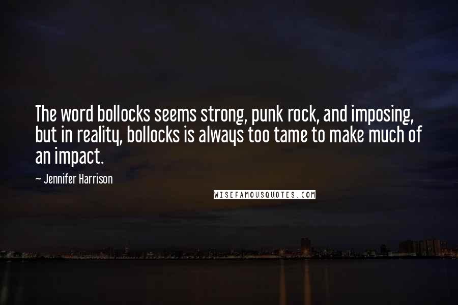 Jennifer Harrison Quotes: The word bollocks seems strong, punk rock, and imposing, but in reality, bollocks is always too tame to make much of an impact.