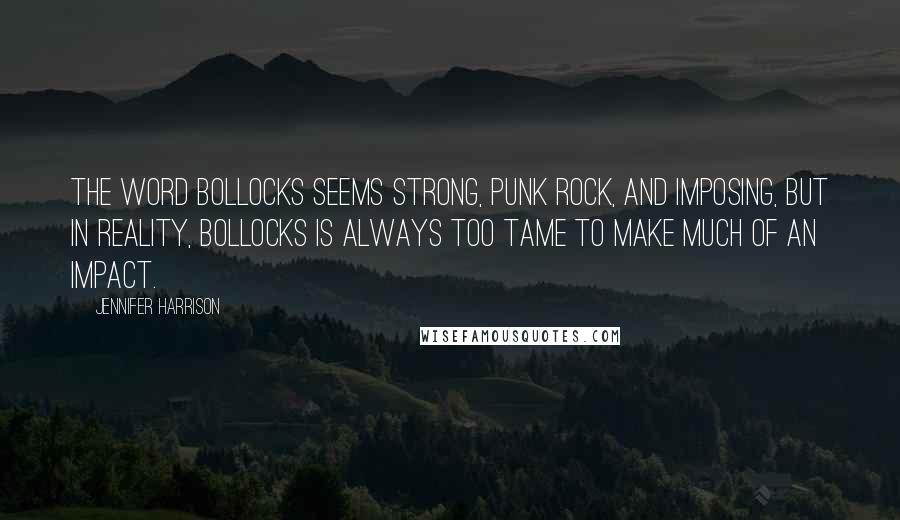 Jennifer Harrison Quotes: The word bollocks seems strong, punk rock, and imposing, but in reality, bollocks is always too tame to make much of an impact.