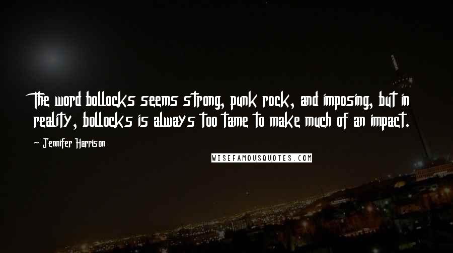 Jennifer Harrison Quotes: The word bollocks seems strong, punk rock, and imposing, but in reality, bollocks is always too tame to make much of an impact.