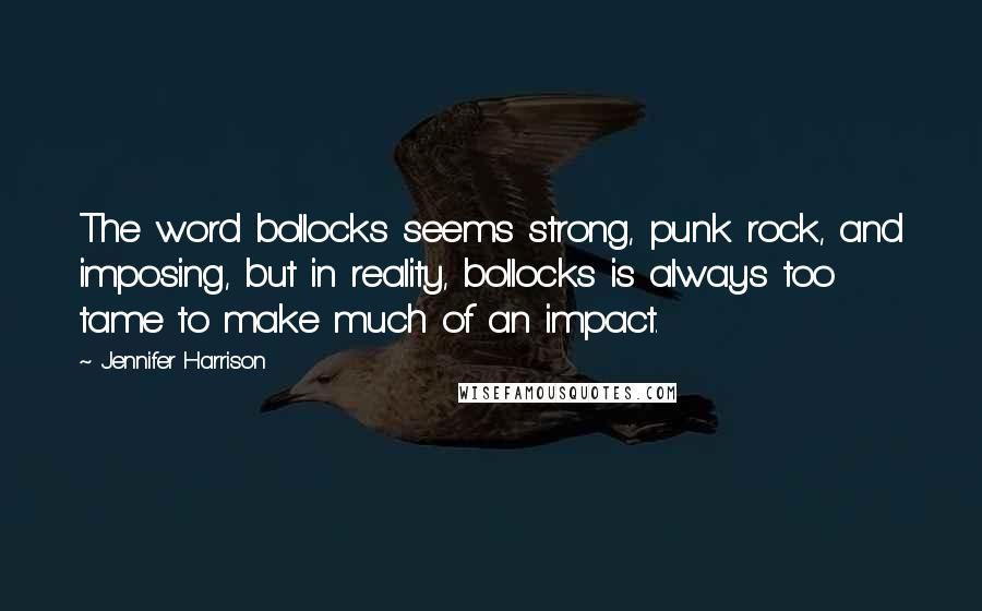 Jennifer Harrison Quotes: The word bollocks seems strong, punk rock, and imposing, but in reality, bollocks is always too tame to make much of an impact.