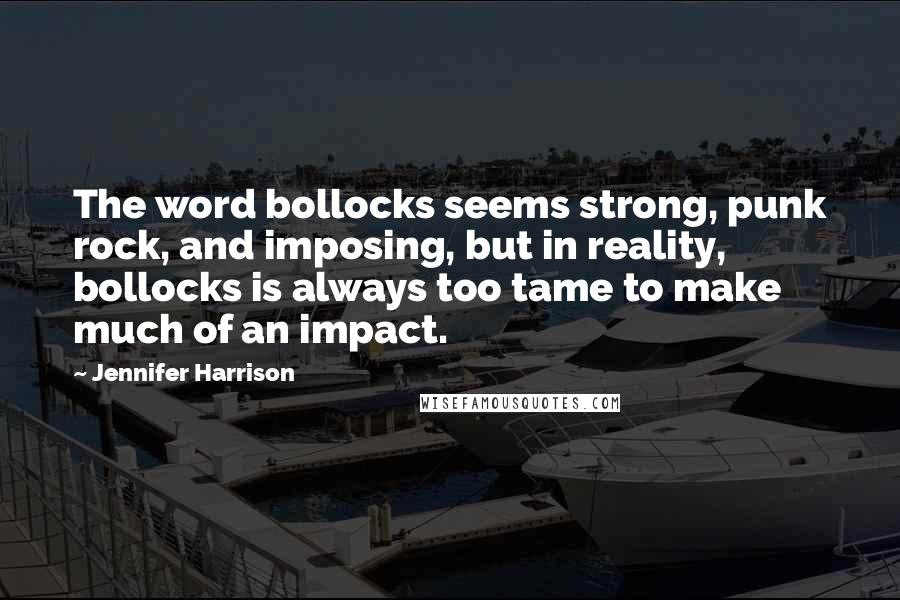 Jennifer Harrison Quotes: The word bollocks seems strong, punk rock, and imposing, but in reality, bollocks is always too tame to make much of an impact.