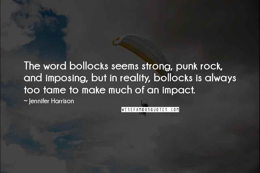 Jennifer Harrison Quotes: The word bollocks seems strong, punk rock, and imposing, but in reality, bollocks is always too tame to make much of an impact.